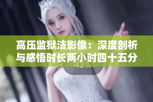 高压监狱法影像：深度剖析与感悟时长两小时四十五分钟