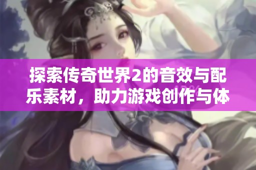 探索传奇世界2的音效与配乐素材，助力游戏创作与体验