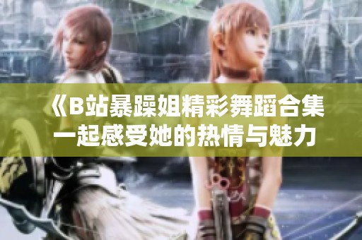 《B站暴躁姐精彩舞蹈合集 一起感受她的热情与魅力》