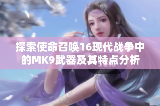 探索使命召唤16现代战争中的MK9武器及其特点分析