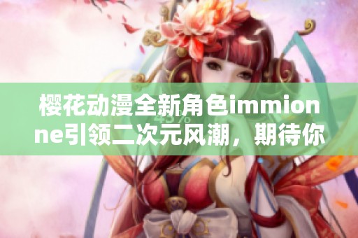樱花动漫全新角色immionne引领二次元风潮，期待你的加入！