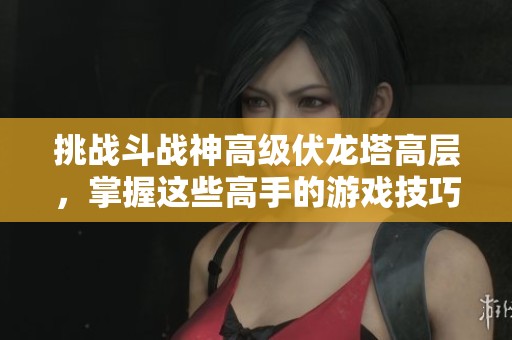 挑战斗战神高级伏龙塔高层，掌握这些高手的游戏技巧！