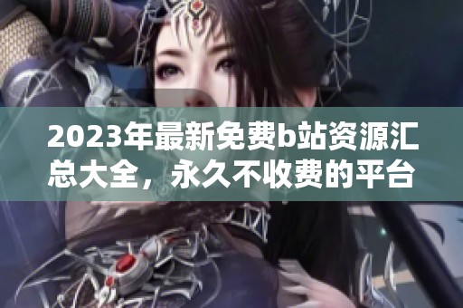 2023年最新免费b站资源汇总大全，永久不收费的平台推荐