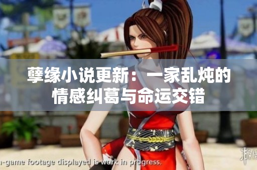 孽缘小说更新：一家乱炖的情感纠葛与命运交错