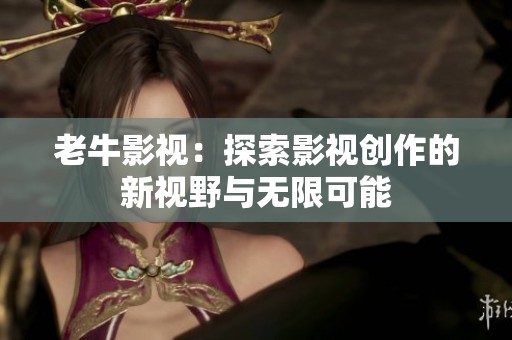 老牛影视：探索影视创作的新视野与无限可能