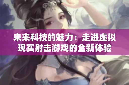 未来科技的魅力：走进虚拟现实射击游戏的全新体验