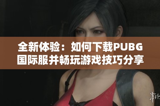 全新体验：如何下载PUBG国际服并畅玩游戏技巧分享