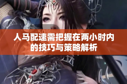人马配速需把握在两小时内的技巧与策略解析