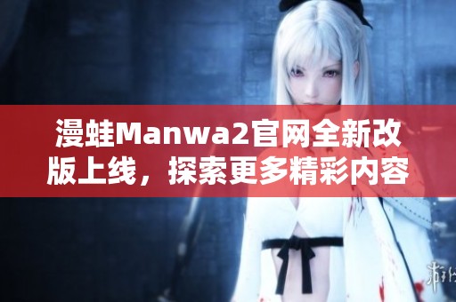 漫蛙Manwa2官网全新改版上线，探索更多精彩内容与活动