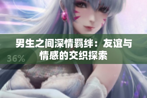 男生之间深情羁绊：友谊与情感的交织探索