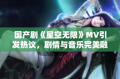 国产剧《星空无限》MV引发热议，剧情与音乐完美融合