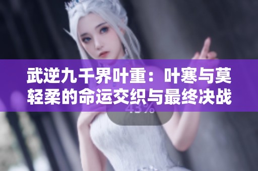 武逆九千界叶重：叶寒与莫轻柔的命运交织与最终决战
