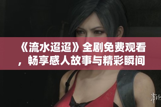 《流水迢迢》全剧免费观看，畅享感人故事与精彩瞬间