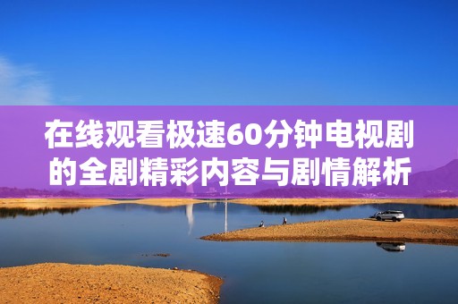 在线观看极速60分钟电视剧的全剧精彩内容与剧情解析