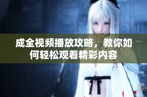成全视频播放攻略，教你如何轻松观看精彩内容
