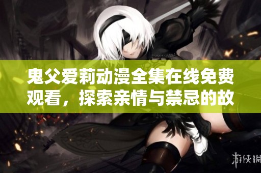 鬼父爱莉动漫全集在线免费观看，探索亲情与禁忌的故事