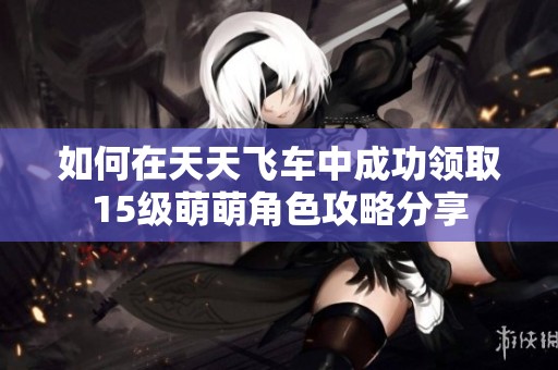 如何在天天飞车中成功领取15级萌萌角色攻略分享