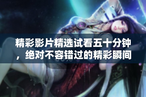 精彩影片精选试看五十分钟，绝对不容错过的精彩瞬间