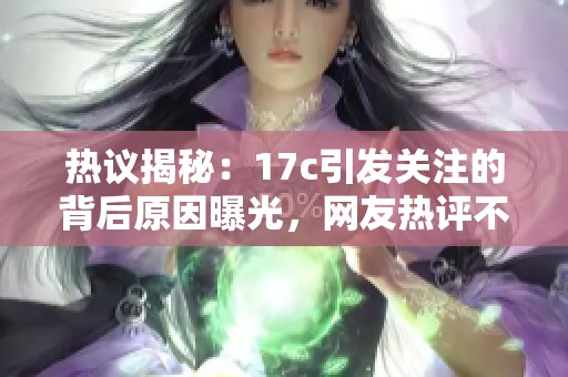 热议揭秘：17c引发关注的背后原因曝光，网友热评不断