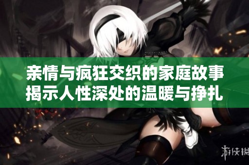 亲情与疯狂交织的家庭故事揭示人性深处的温暖与挣扎
