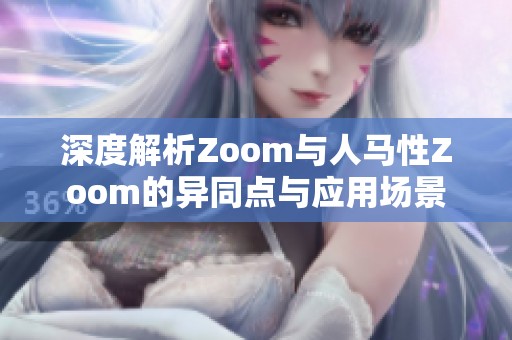 深度解析Zoom与人马性Zoom的异同点与应用场景