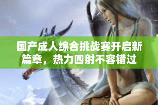 国产成人综合挑战赛开启新篇章，热力四射不容错过