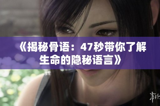 《揭秘骨语：47秒带你了解生命的隐秘语言》