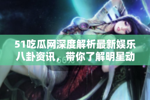 51吃瓜网深度解析最新娱乐八卦资讯，带你了解明星动态
