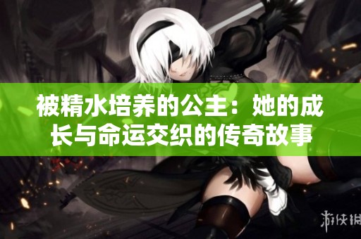 被精水培养的公主：她的成长与命运交织的传奇故事