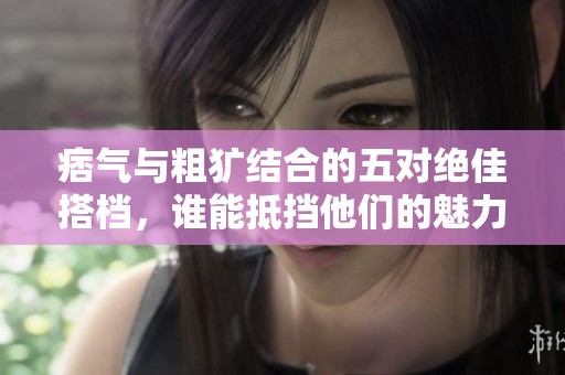 痞气与粗犷结合的五对绝佳搭档，谁能抵挡他们的魅力