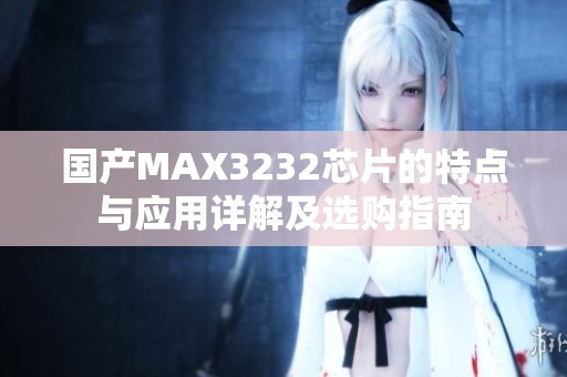 国产MAX3232芯片的特点与应用详解及选购指南
