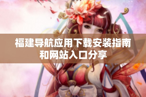 福建导航应用下载安装指南和网站入口分享