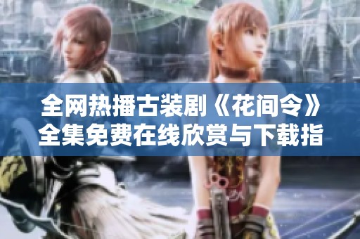 全网热播古装剧《花间令》全集免费在线欣赏与下载指南