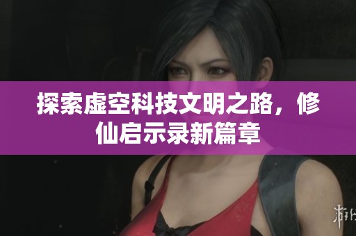 探索虚空科技文明之路，修仙启示录新篇章
