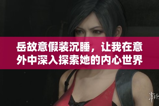 岳故意假装沉睡，让我在意外中深入探索她的内心世界