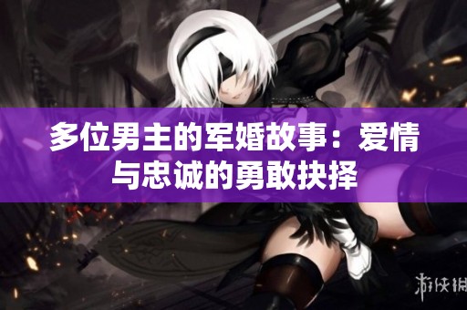 多位男主的军婚故事：爱情与忠诚的勇敢抉择