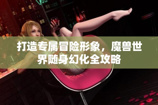 打造专属冒险形象，魔兽世界随身幻化全攻略