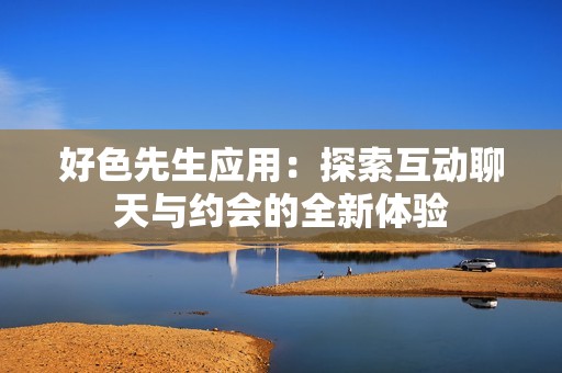 好色先生应用：探索互动聊天与约会的全新体验
