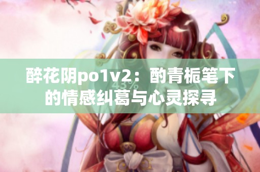 醉花阴po1v2：酌青栀笔下的情感纠葛与心灵探寻