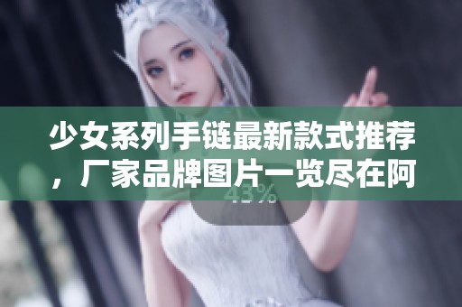 少女系列手链最新款式推荐，厂家品牌图片一览尽在阿里巴巴
