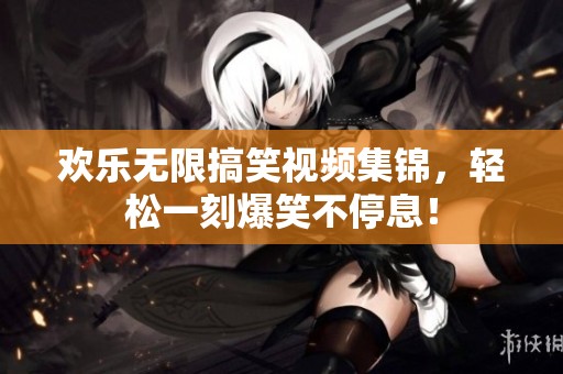 欢乐无限搞笑视频集锦，轻松一刻爆笑不停息！