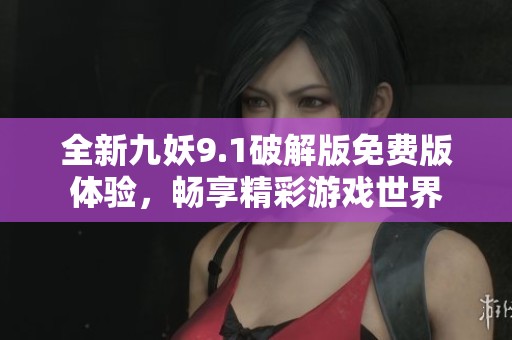全新九妖9.1破解版免费版体验，畅享精彩游戏世界