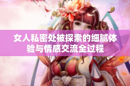 女人私密处被探索的细腻体验与情感交流全过程