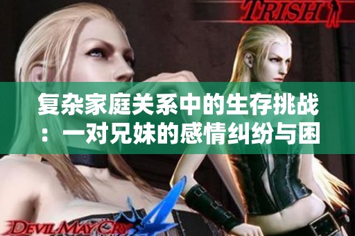 复杂家庭关系中的生存挑战：一对兄妹的感情纠纷与困境