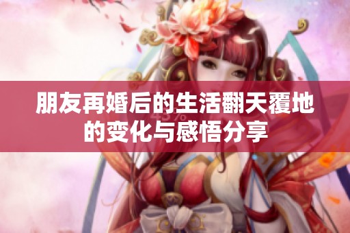朋友再婚后的生活翻天覆地的变化与感悟分享
