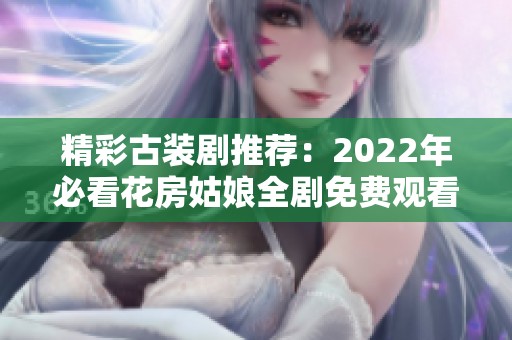 精彩古装剧推荐：2022年必看花房姑娘全剧免费观看指南