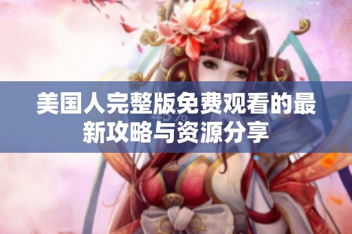 美国人完整版免费观看的最新攻略与资源分享