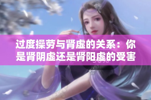 过度操劳与肾虚的关系：你是肾阴虚还是肾阳虚的受害者？