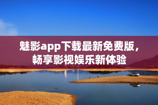 魅影app下载最新免费版，畅享影视娱乐新体验