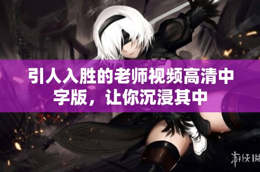 引人入胜的老师视频高清中字版，让你沉浸其中